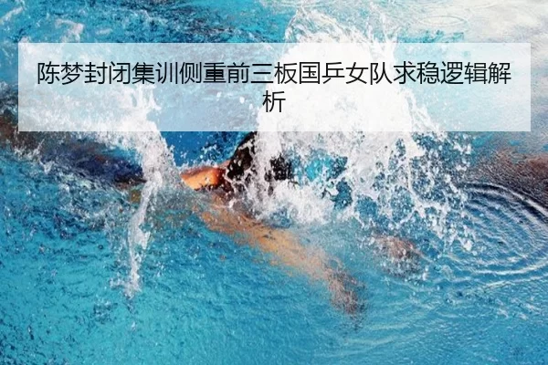 陈梦封闭集训侧重前三板国乒女队求稳逻辑解析