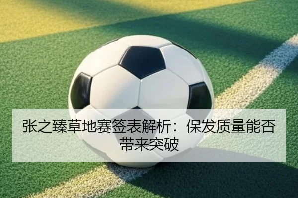 张之臻草地赛签表解析：保发质量能否带来突破