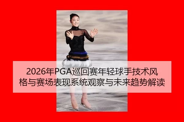 2026年PGA巡回赛年轻球手技术风格与赛场表现系统观察与未来趋势解读