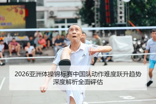 2026亚洲体操锦标赛中国队动作难度跃升趋势深度解析全面评估