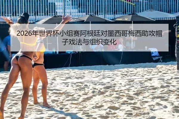 2026年世界杯小组赛阿根廷对墨西哥梅西助攻帽子戏法与组织变化