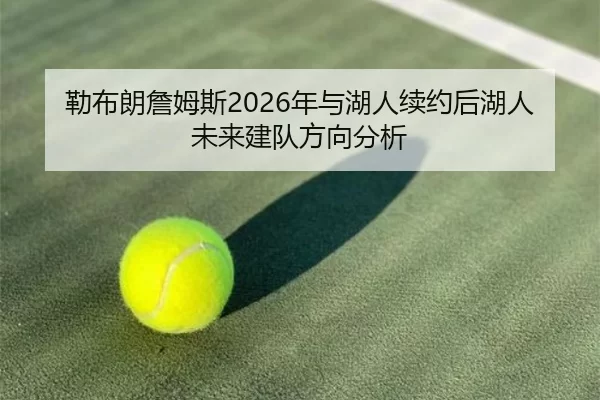 勒布朗詹姆斯2026年与湖人续约后湖人未来建队方向分析