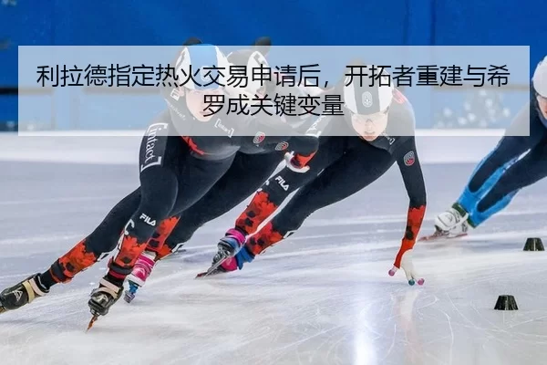 li-la-de-zhi-ding-re-huo-jiao-yi-shen-qing-hou-kai-tuo-zhe-chong-jian-yu-xi-luo-cheng-guan-jian-bian-liang-3-776.jpg